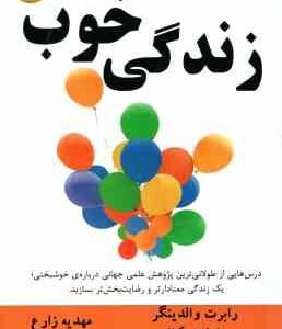 زندگی خوب ( والدینگر - اسکالز - زارع ) درس هایی از طولانی ترین پژوهش علمی جهانی درباره ی خوشبختی